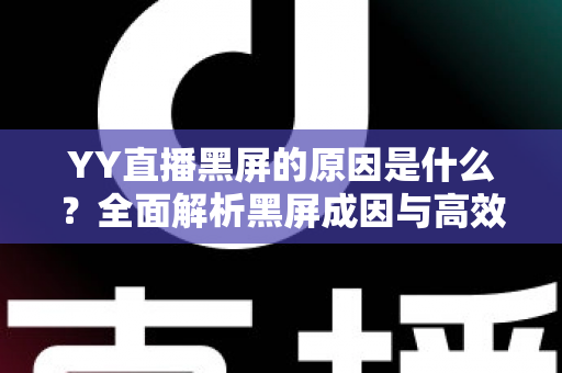 YY直播黑屏的原因是什么?全面解析黑屏成因与高效解决方法全攻略 YY直播黑屏的原因是什么?全面解析黑屏成因与高效解决方法全攻略