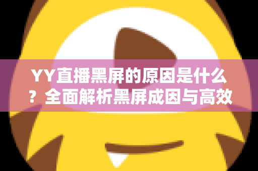 YY直播黑屏的原因是什么?全面解析黑屏成因与高效解决方法全攻略 YY直播黑屏的原因是什么?全面解析黑屏成因与高效解决方法全攻略