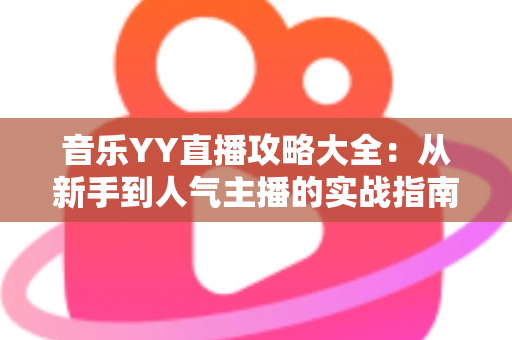 音乐YY直播攻略大全:从新手到人气主播的实战指南 音乐YY直播攻略大全:从新手到人气主播的实战指南