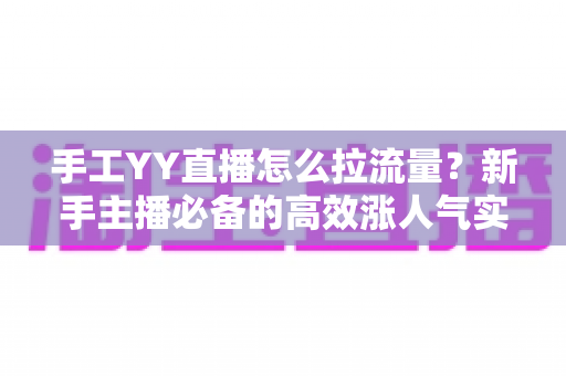 手工YY直播怎么拉流量？新手主播必备的高效涨人气实战指南