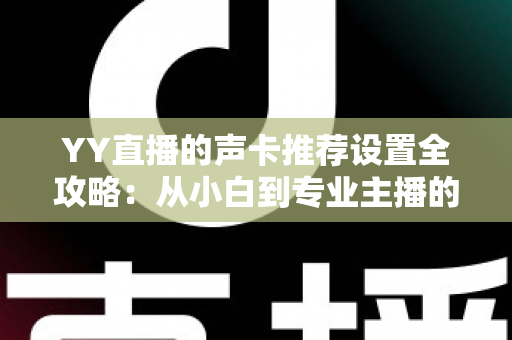 YY直播的声卡推荐设置全攻略:从小白到专业主播的音质进阶指南 YY直播的声卡推荐设置全攻略:从小白到专业主播的音质进阶指南
