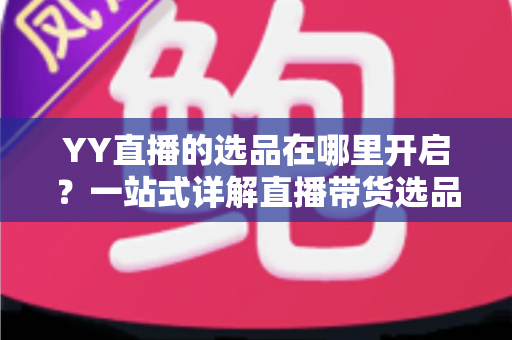 YY直播的选品在哪里开启？一站式详解直播带货选品功能的开启方法与运营技巧