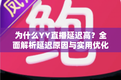 为什么YY直播延迟高？全面解析延迟原因与实用优化方案