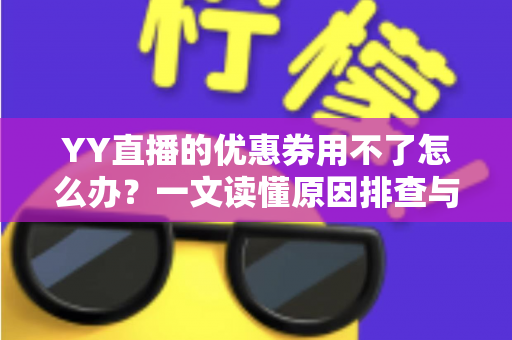 YY直播的优惠券用不了怎么办?一文读懂原因排查与实用解决方法 YY直播的优惠券用不了怎么办?一文读懂原因排查与实用解决方法