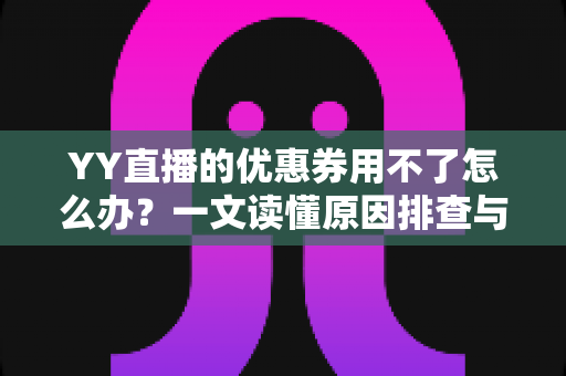YY直播的优惠券用不了怎么办？一文读懂原因排查与实用解决方法