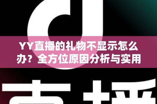 YY直播的礼物不显示怎么办？全方位原因分析与实用解决教程