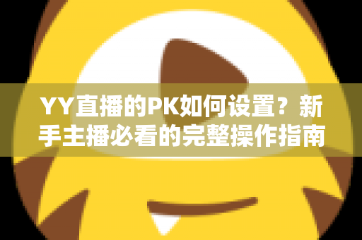 YY直播的PK如何设置？新手主播必看的完整操作指南与涨粉实战技巧