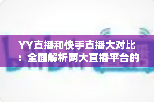 YY直播和快手直播大对比：全面解析两大直播平台的优劣势与选择指南
