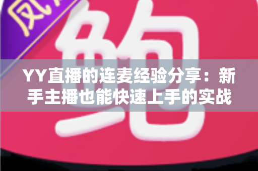 YY直播的连麦经验分享:新手主播也能快速上手的实战技巧全攻略 YY直播的连麦经验分享:新手主播也能快速上手的实战技巧全攻略