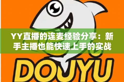 YY直播的连麦经验分享：新手主播也能快速上手的实战技巧全攻略