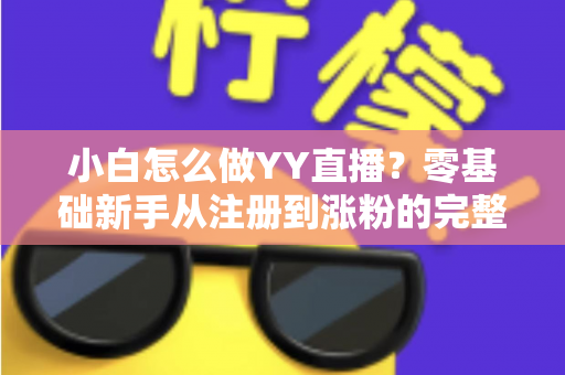 小白怎么做YY直播？零基础新手从注册到涨粉的完整实战指南