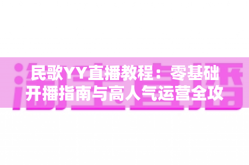 民歌YY直播教程：零基础开播指南与高人气运营全攻略