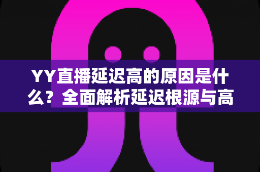 YY直播延迟高的原因是什么?全面解析延迟根源与高效优化指南 YY直播延迟高的原因是什么?全面解析延迟根源与高效优化指南
