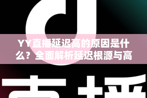 YY直播延迟高的原因是什么?全面解析延迟根源与高效优化指南 YY直播延迟高的原因是什么?全面解析延迟根源与高效优化指南