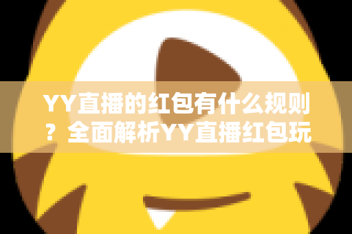 YY直播的红包有什么规则？全面解析YY直播红包玩法与领取规则指南