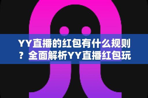 YY直播的红包有什么规则？全面解析YY直播红包玩法与领取规则指南