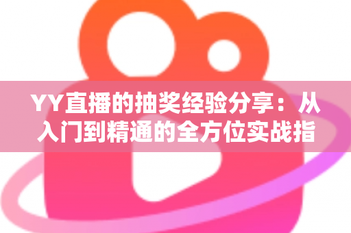 YY直播的抽奖经验分享:从入门到精通的全方位实战指南 YY直播的抽奖经验分享:从入门到精通的全方位实战指南