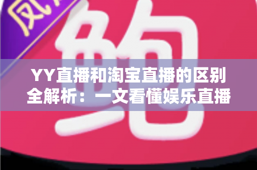 YY直播和淘宝直播的区别全解析：一文看懂娱乐直播与电商直播的核心差异