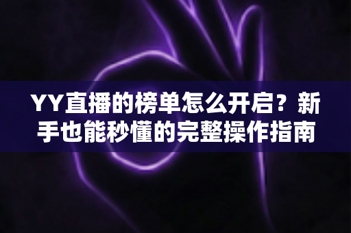 YY直播的榜单怎么开启？新手也能秒懂的完整操作指南与实用技巧分享