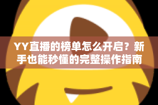 YY直播的榜单怎么开启？新手也能秒懂的完整操作指南与实用技巧分享