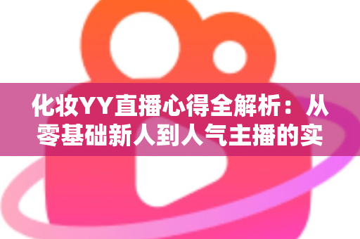 化妆YY直播心得全解析:从零基础新人到人气主播的实战经验、设备技巧与涨粉秘籍一站式指南 化妆YY直播心得全解析:从零基础新人到人气主播的实战经验、设备技巧与涨粉秘籍一站式指南