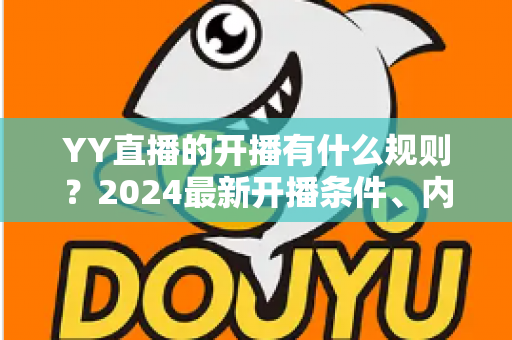 YY直播的开播有什么规则？2024最新开播条件、内容规范与违规处罚全解析