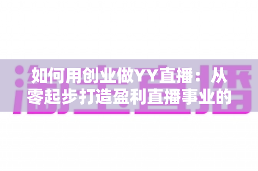 如何用创业做YY直播:从零起步打造盈利直播事业的完整实战指南 如何用创业做YY直播:从零起步打造盈利直播事业的完整实战指南