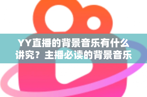 YY直播的背景音乐有什么讲究？主播必读的背景音乐选择与使用全攻略