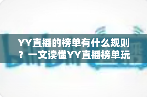 YY直播的榜单有什么规则?一文读懂YY直播榜单玩法、积分机制与上榜技巧全攻略 YY直播的榜单有什么规则?一文读懂YY直播榜单玩法、积分机制与上榜技巧全攻略