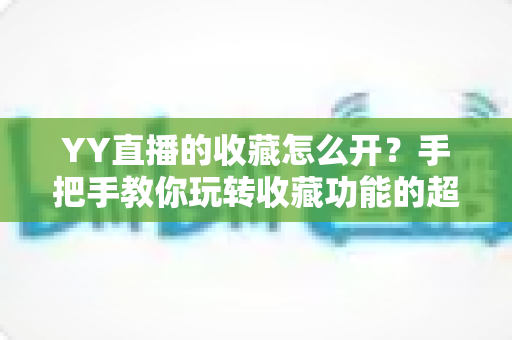 YY直播的收藏怎么开?手把手教你玩转收藏功能的超详细使用指南 YY直播的收藏怎么开?手把手教你玩转收藏功能的超详细使用指南