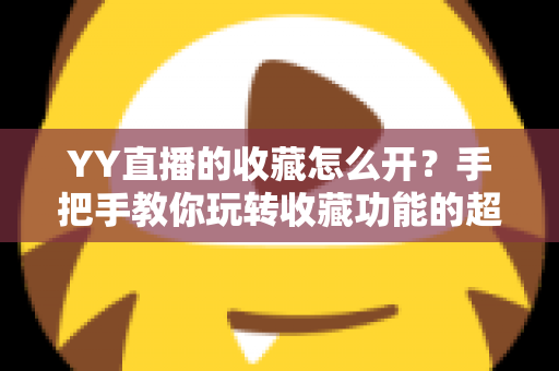 YY直播的收藏怎么开?手把手教你玩转收藏功能的超详细使用指南 YY直播的收藏怎么开?手把手教你玩转收藏功能的超详细使用指南
