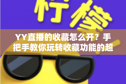 YY直播的收藏怎么开?手把手教你玩转收藏功能的超详细使用指南 YY直播的收藏怎么开?手把手教你玩转收藏功能的超详细使用指南