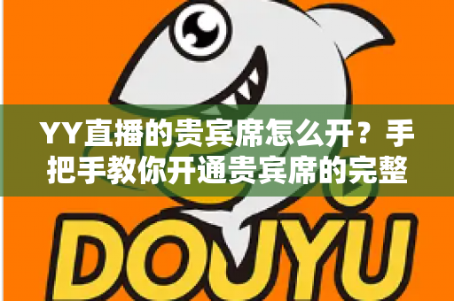 YY直播的贵宾席怎么开?手把手教你开通贵宾席的完整攻略与省钱技巧 YY直播的贵宾席怎么开?手把手教你开通贵宾席的完整攻略与省钱技巧