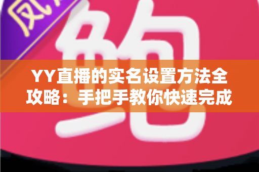 YY直播的实名设置方法全攻略:手把手教你快速完成实名认证,畅享安全直播新体验 YY直播的实名设置方法全攻略:手把手教你快速完成实名认证,畅享安全直播新体验