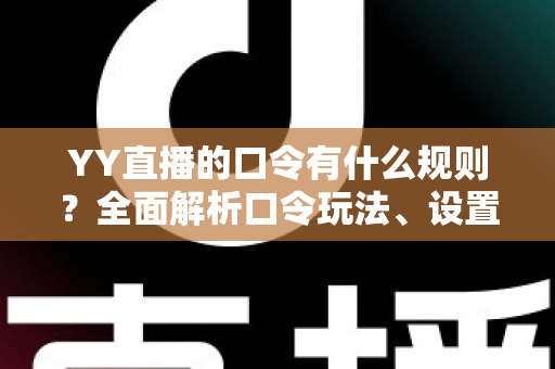 YY直播的口令有什么规则?全面解析口令玩法、设置规范与避坑指南 YY直播的口令有什么规则?全面解析口令玩法、设置规范与避坑指南