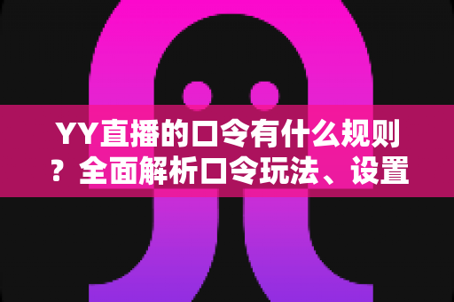 YY直播的口令有什么规则?全面解析口令玩法、设置规范与避坑指南 YY直播的口令有什么规则?全面解析口令玩法、设置规范与避坑指南