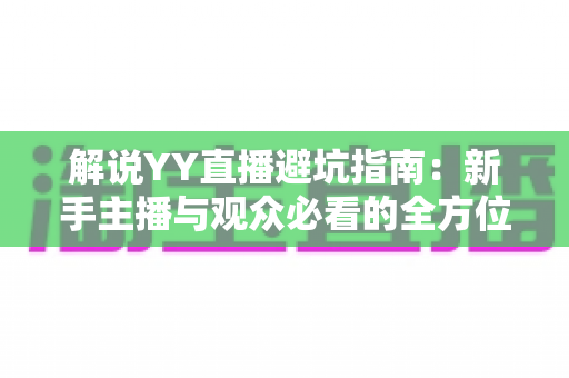 解说YY直播避坑指南:新手主播与观众必看的全方位防坑攻略 解说YY直播避坑指南:新手主播与观众必看的全方位防坑攻略