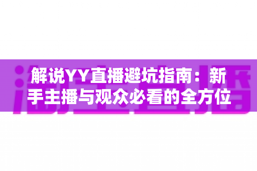 解说YY直播避坑指南:新手主播与观众必看的全方位防坑攻略 解说YY直播避坑指南:新手主播与观众必看的全方位防坑攻略