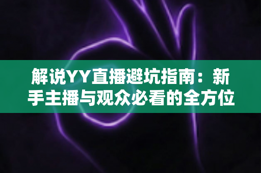 解说YY直播避坑指南:新手主播与观众必看的全方位防坑攻略 解说YY直播避坑指南:新手主播与观众必看的全方位防坑攻略