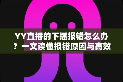 YY直播的下播报错怎么办？一文读懂报错原因与高效解决方案，让直播收尾更顺畅