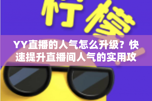 YY直播的人气怎么升级?快速提升直播间人气的实用攻略与运营秘籍 YY直播的人气怎么升级?快速提升直播间人气的实用攻略与运营秘籍
