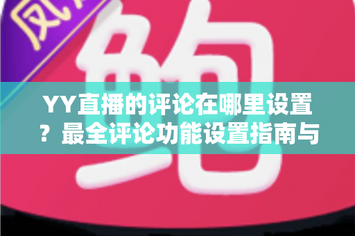YY直播的评论在哪里设置?最全评论功能设置指南与实用运营技巧 YY直播的评论在哪里设置?最全评论功能设置指南与实用运营技巧