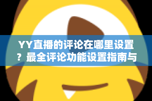 YY直播的评论在哪里设置？最全评论功能设置指南与实用运营技巧