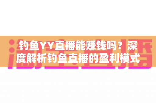 钓鱼YY直播能赚钱吗？深度解析钓鱼直播的盈利模式与赚钱前景