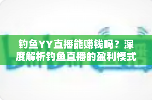 钓鱼YY直播能赚钱吗？深度解析钓鱼直播的盈利模式与赚钱前景
