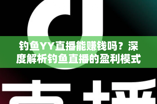 钓鱼YY直播能赚钱吗？深度解析钓鱼直播的盈利模式与赚钱前景
