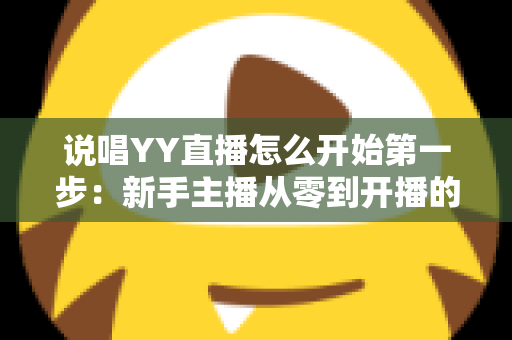 说唱YY直播怎么开始第一步:新手主播从零到开播的完整入门指南 说唱YY直播怎么开始第一步:新手主播从零到开播的完整入门指南