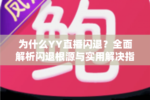 为什么YY直播闪退?全面解析闪退根源与实用解决指南 为什么YY直播闪退?全面解析闪退根源与实用解决指南
