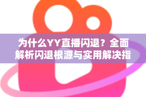 为什么YY直播闪退?全面解析闪退根源与实用解决指南 为什么YY直播闪退?全面解析闪退根源与实用解决指南