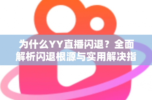 为什么YY直播闪退？全面解析闪退根源与实用解决指南